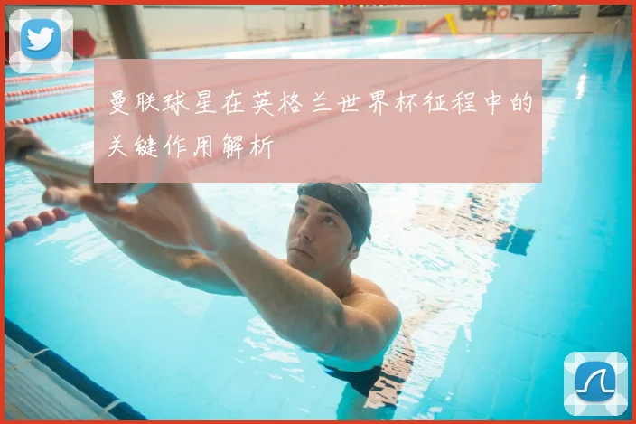 曼联球星在英格兰世界杯征程中的关键作用解析