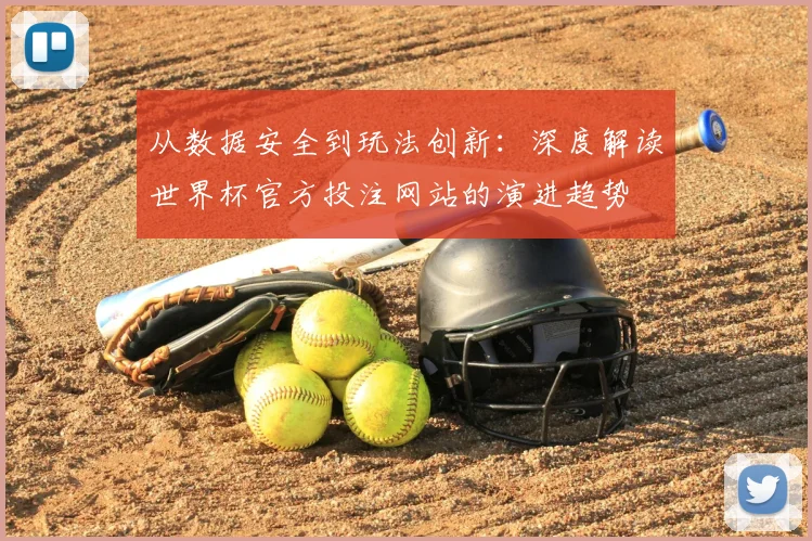 从数据安全到玩法创新：深度解读世界杯官方投注网站的演进趋势