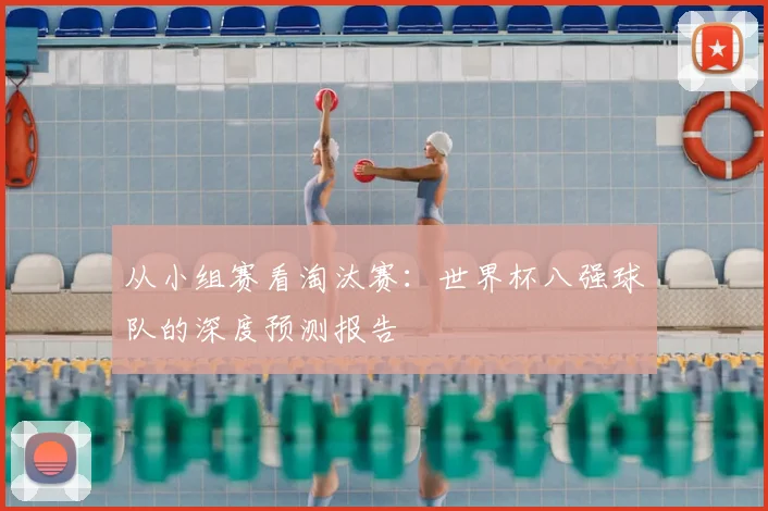 从小组赛看淘汰赛：世界杯八强球队的深度预测报告