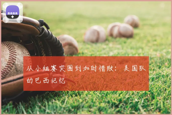 从小组赛突围到加时惜败：美国队的巴西记忆