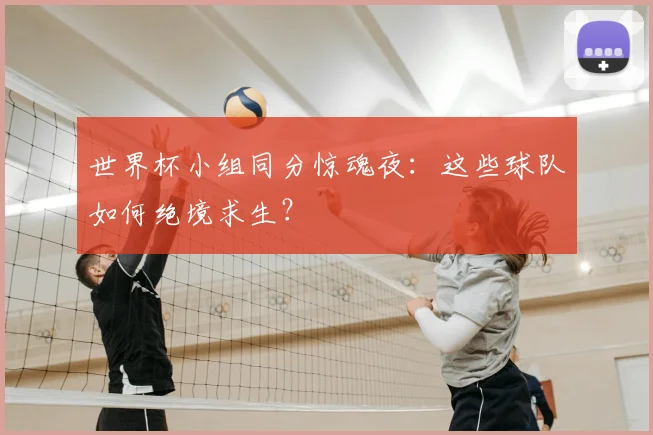 世界杯小组同分惊魂夜：这些球队如何绝境求生？