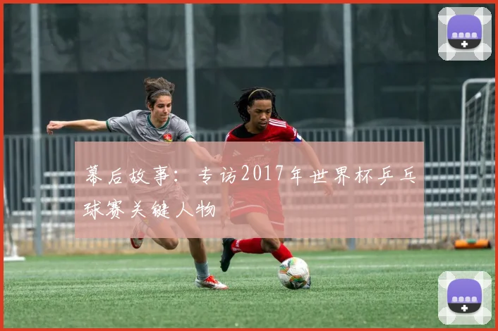 幕后故事:专访2017年世界杯乒乓球赛关键人物