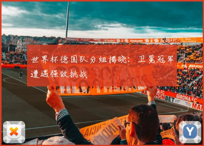 世界杯德国队分组揭晓：卫冕冠军遭遇强敌挑战