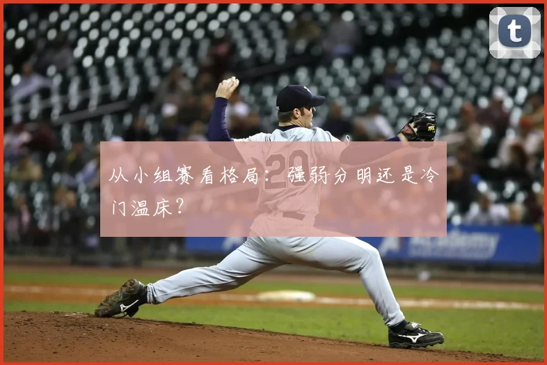 从小组赛看格局：强弱分明还是冷门温床？