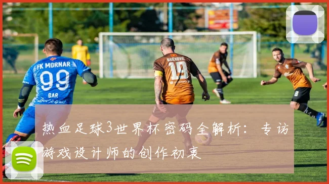 热血足球3世界杯密码全解析：专访游戏设计师的创作初衷