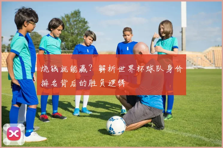 烧钱就能赢？解析世界杯球队身价排名背后的胜负逻辑
