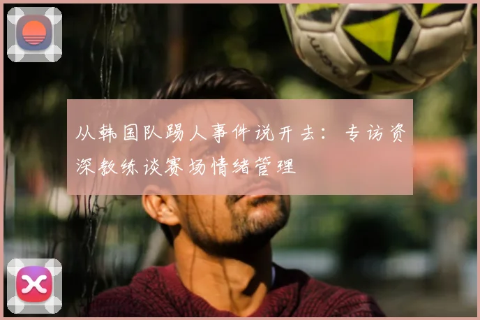 从韩国队踢人事件说开去:专访资深教练谈赛场情绪管理