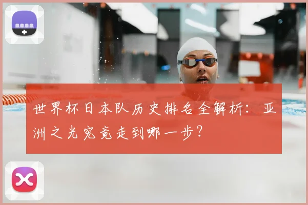 世界杯日本队历史排名全解析：亚洲之光究竟走到哪一步？
