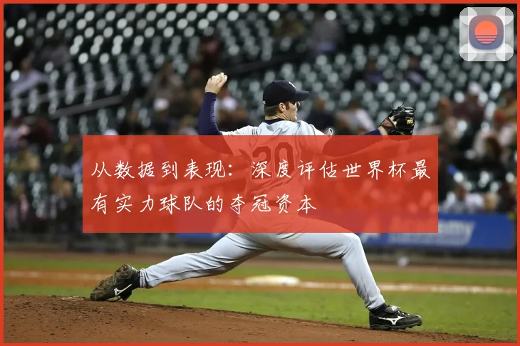 从数据到表现：深度评估世界杯最有实力球队的夺冠资本