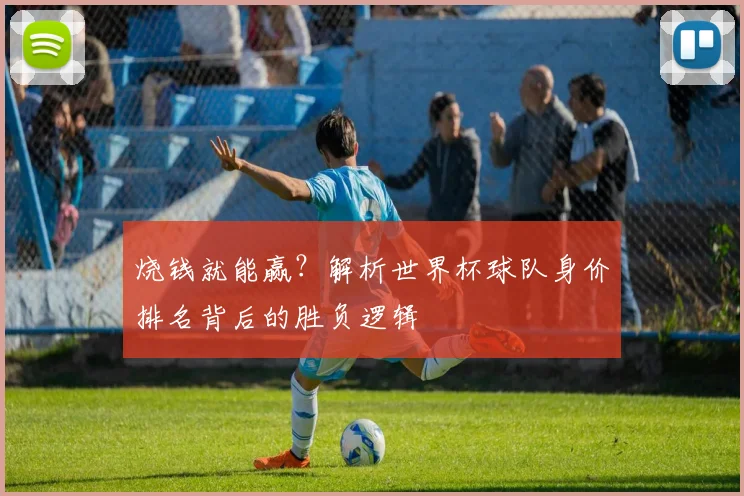 烧钱就能赢？解析世界杯球队身价排名背后的胜负逻辑