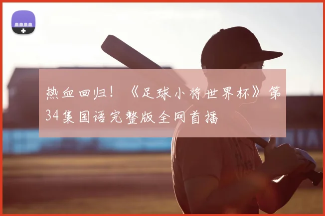 热血回归！《足球小将世界杯》第34集国语完整版全网首播