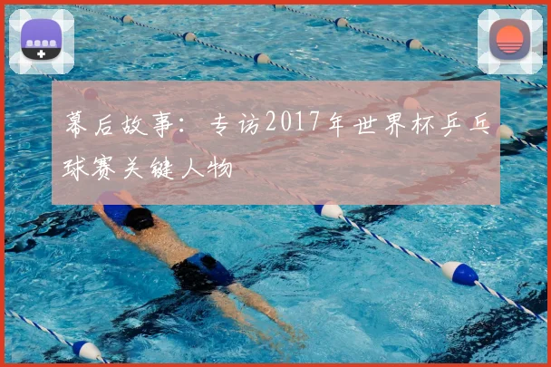 幕后故事:专访2017年世界杯乒乓球赛关键人物