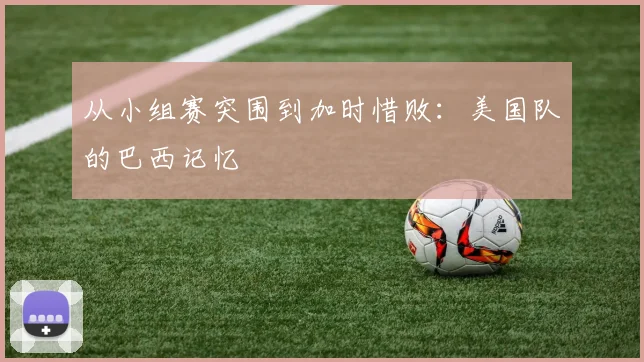 从小组赛突围到加时惜败：美国队的巴西记忆