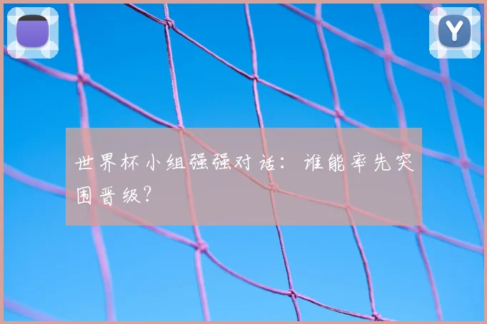 世界杯小组强强对话：谁能率先突围晋级？