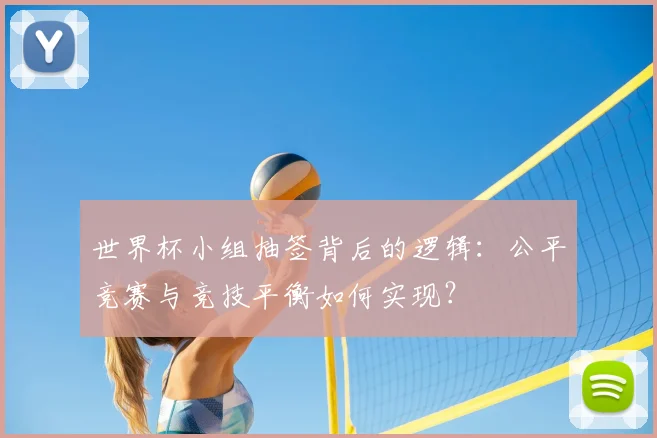 世界杯小组抽签背后的逻辑：公平竞赛与竞技平衡如何实现？