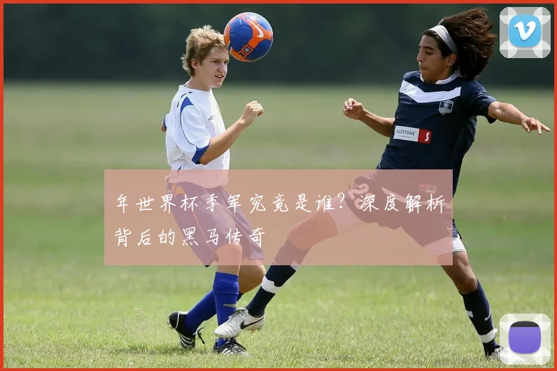 年世界杯季军究竟是谁？深度解析背后的黑马传奇