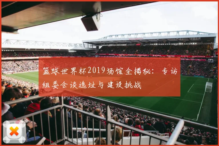 篮球世界杯2019场馆全揭秘：专访组委会谈选址与建设挑战