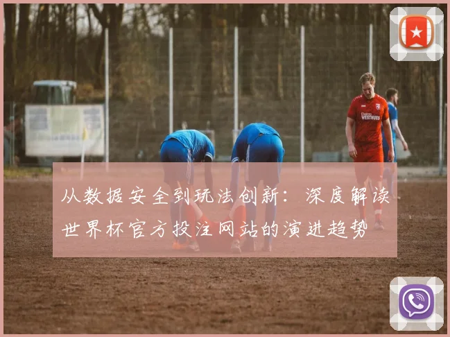 从数据安全到玩法创新：深度解读世界杯官方投注网站的演进趋势