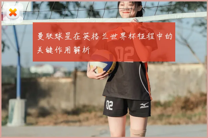 曼联球星在英格兰世界杯征程中的关键作用解析