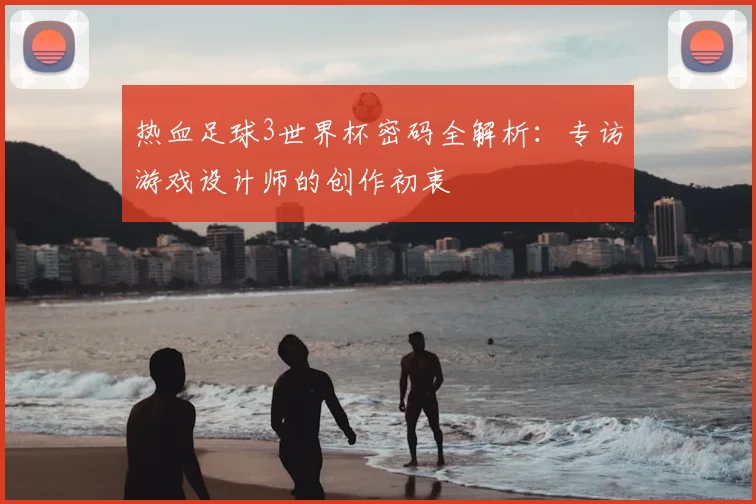 热血足球3世界杯密码全解析：专访游戏设计师的创作初衷