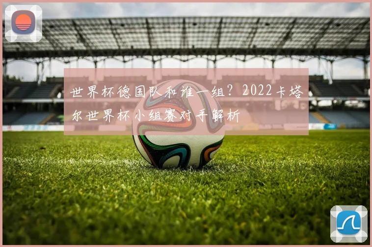 世界杯德国队和谁一组？2022卡塔尔世界杯小组赛对手解析