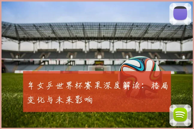 年女乒世界杯赛果深度解读：格局变化与未来影响