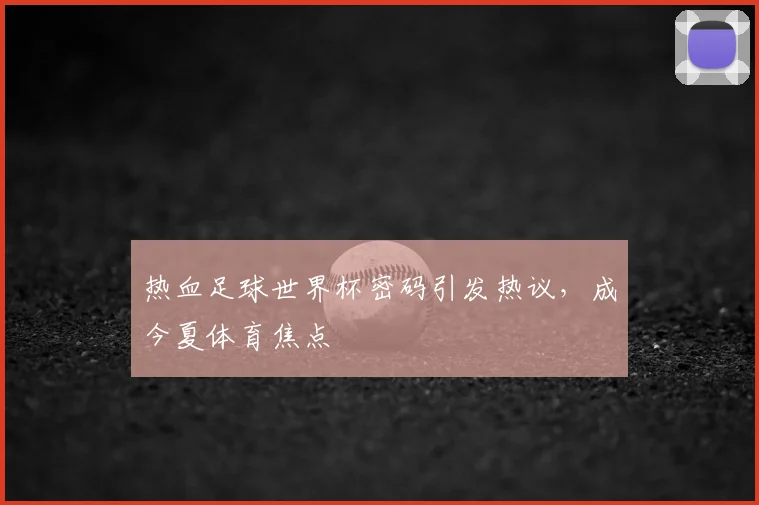 热血足球世界杯密码引发热议，成今夏体育焦点