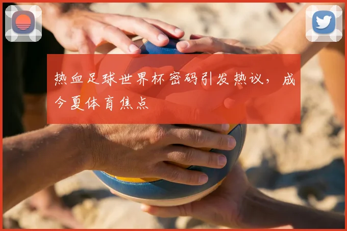 热血足球世界杯密码引发热议，成今夏体育焦点