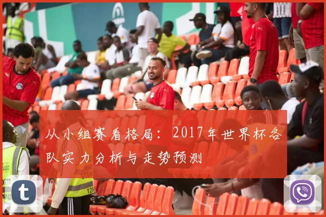 从小组赛看格局：2017年世界杯各队实力分析与走势预测