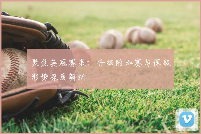 聚焦英冠赛果：升级附加赛与保级形势深度解析