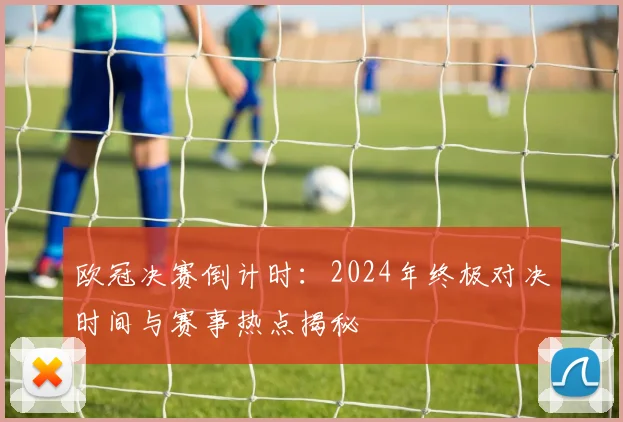 欧冠决赛倒计时：2024年终极对决时间与赛事热点揭秘