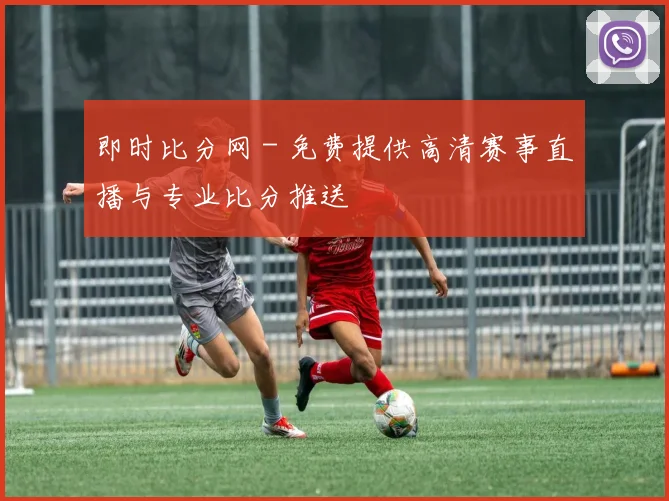 即时比分网 - 免费提供高清赛事直播与专业比分推送