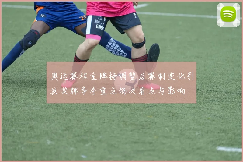 奥运赛程金牌榜调整后赛制变化引发奖牌争夺重点场次看点与影响