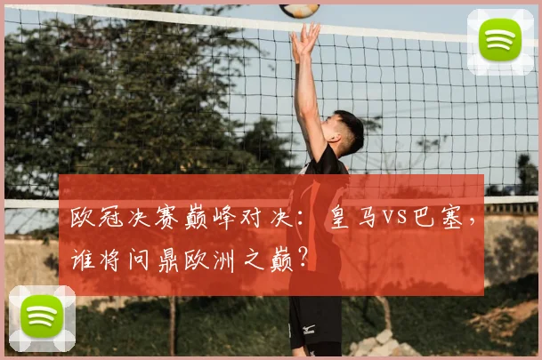 欧冠决赛巅峰对决：皇马vs巴塞，谁将问鼎欧洲之巅？