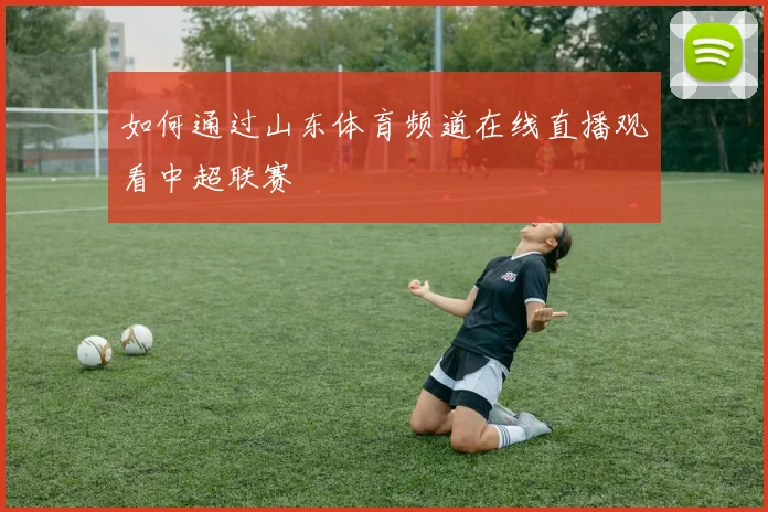 如何通过山东体育频道在线直播观看中超联赛