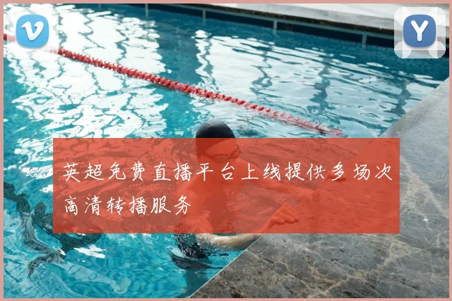 英超免费直播平台上线提供多场次高清转播服务