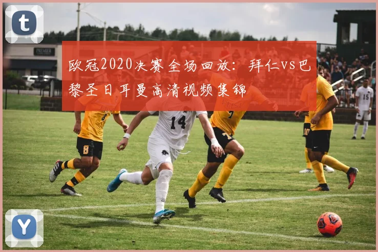 欧冠2020决赛全场回放：拜仁vs巴黎圣日耳曼高清视频集锦