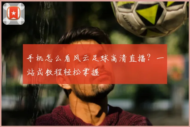 手机怎么看风云足球高清直播？一站式教程轻松掌握