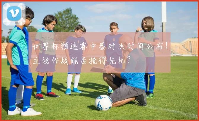 世界杯预选赛中泰对决时间公布！主场作战能否抢得先机？