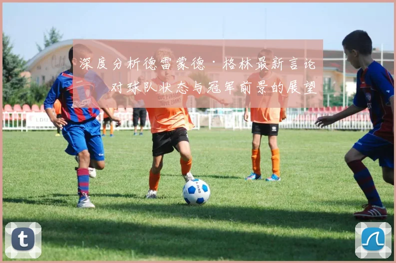 深度分析德雷蒙德·格林最新言论：对球队状态与冠军前景的展望
