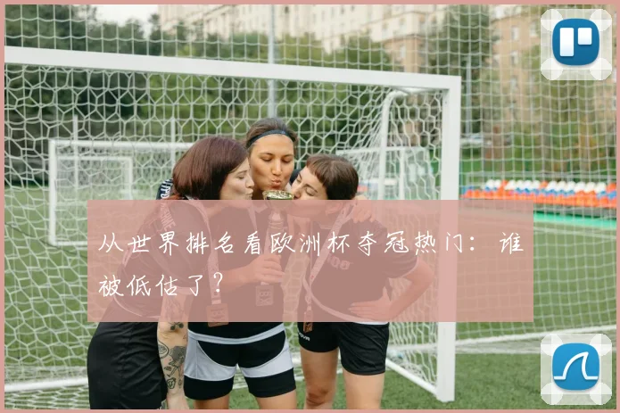 从世界排名看欧洲杯夺冠热门：谁被低估了？