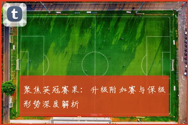 聚焦英冠赛果：升级附加赛与保级形势深度解析