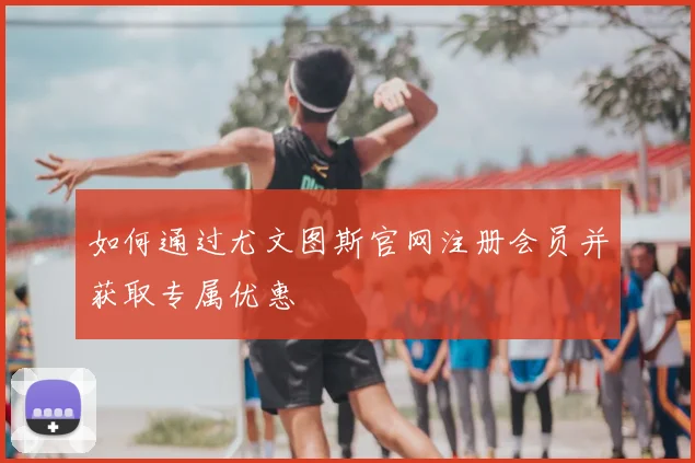如何通过尤文图斯官网注册会员并获取专属优惠