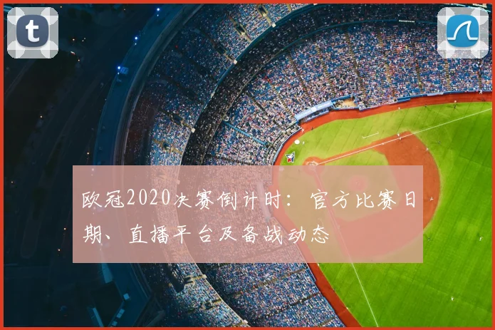 欧冠2020决赛倒计时：官方比赛日期、直播平台及备战动态