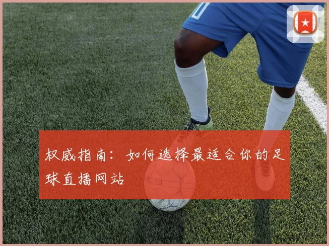 权威指南：如何选择最适合你的足球直播网站