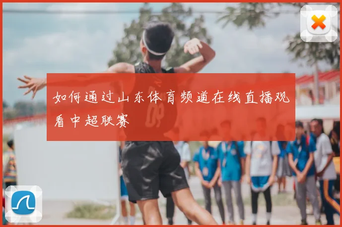如何通过山东体育频道在线直播观看中超联赛