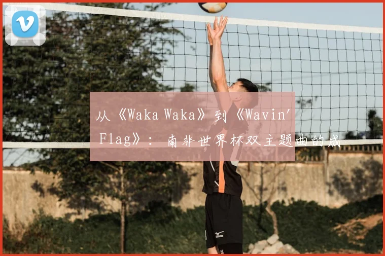 从《Waka Waka》到《Wavin' Flag》：南非世界杯双主题曲的成功营销策略