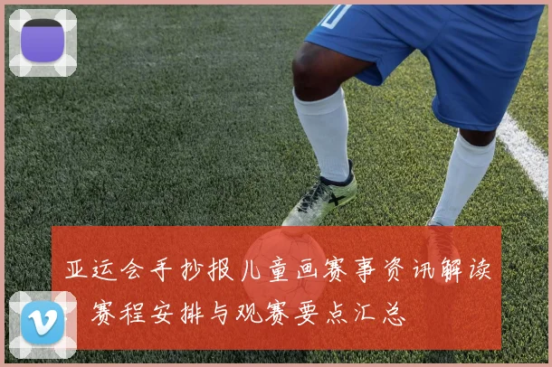 亚运会手抄报儿童画赛事资讯解读：赛程安排与观赛要点汇总