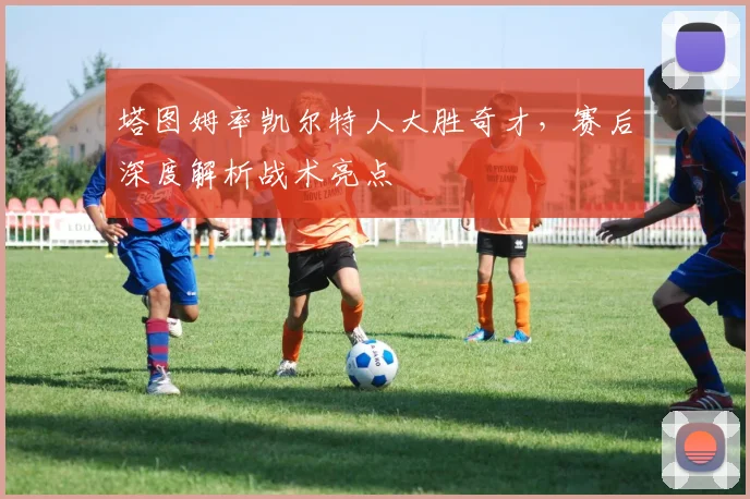 塔图姆率凯尔特人大胜奇才，赛后深度解析战术亮点