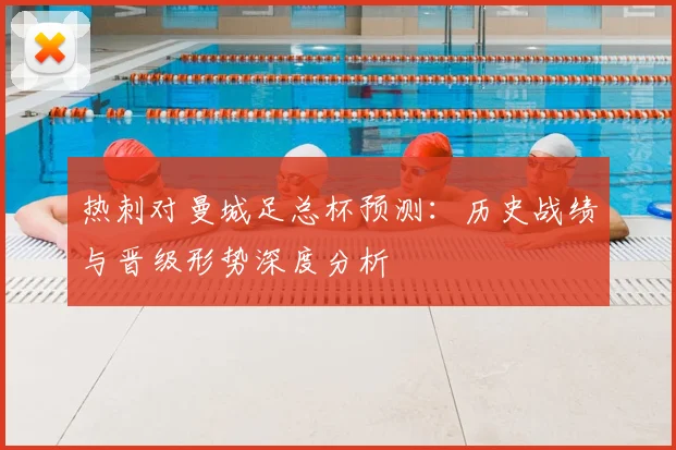 热刺对曼城足总杯预测：历史战绩与晋级形势深度分析